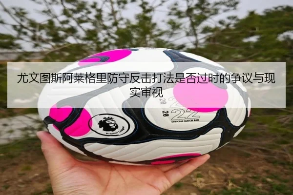 尤文图斯阿莱格里防守反击打法是否过时的争议与现实审视