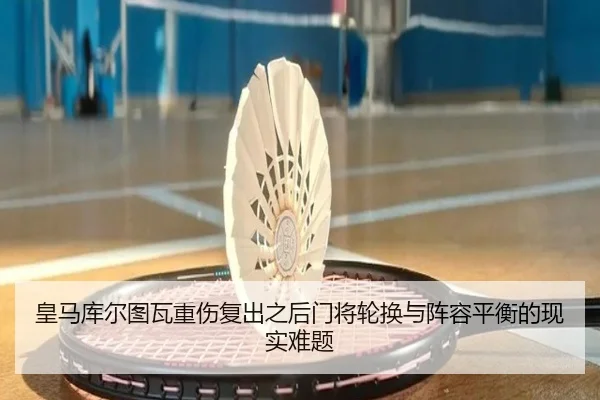 皇马库尔图瓦重伤复出之后门将轮换与阵容平衡的现实难题
