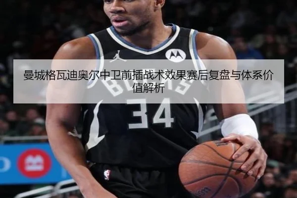 曼城格瓦迪奥尔中卫前插战术效果赛后复盘与体系价值解析